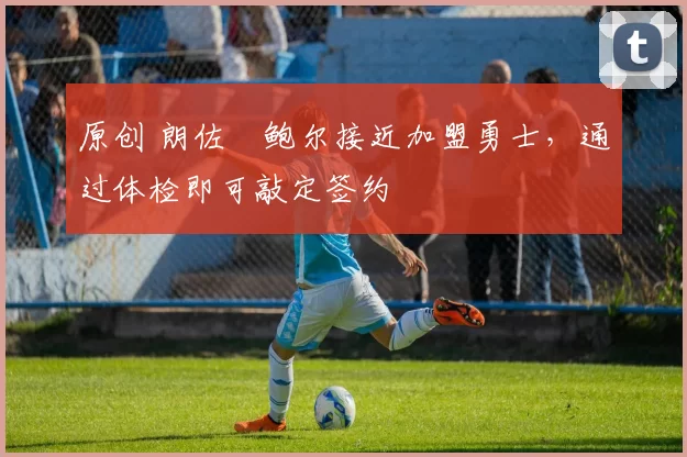 原创 朗佐・鲍尔接近加盟勇士，通过体检即可敲定签约