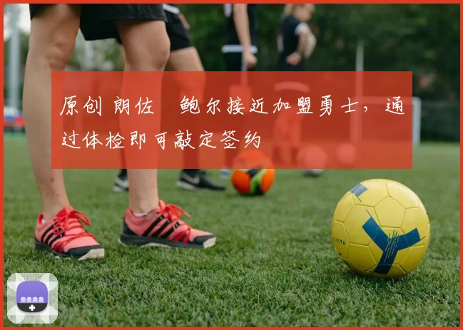 原创 朗佐・鲍尔接近加盟勇士，通过体检即可敲定签约