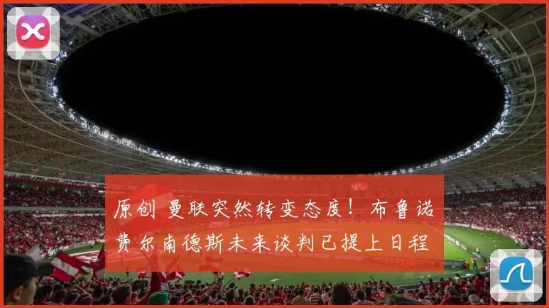 原创 曼联突然转变态度！布鲁诺・费尔南德斯未来谈判已提上日程