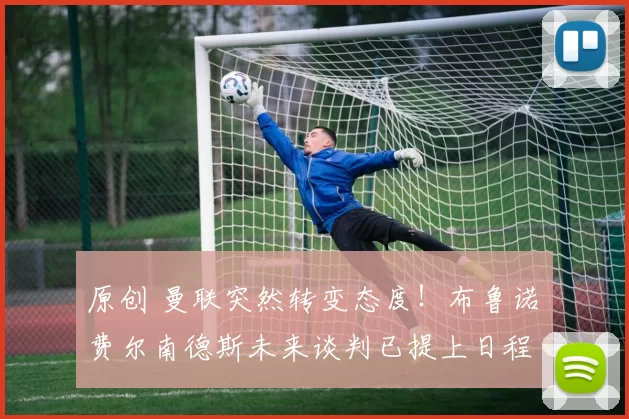 原创 曼联突然转变态度！布鲁诺・费尔南德斯未来谈判已提上日程