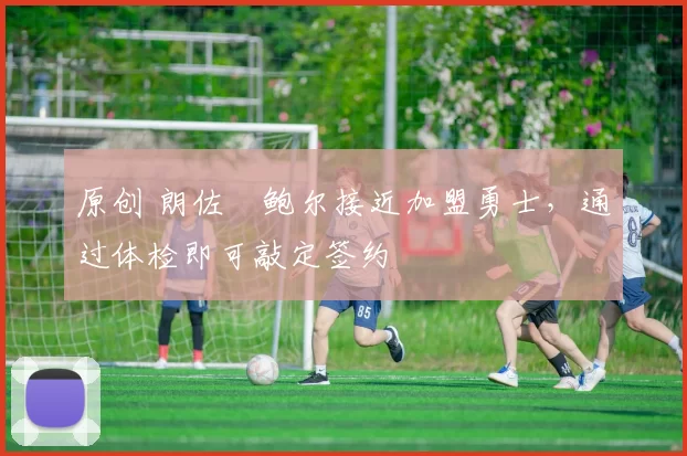 原创 朗佐・鲍尔接近加盟勇士，通过体检即可敲定签约