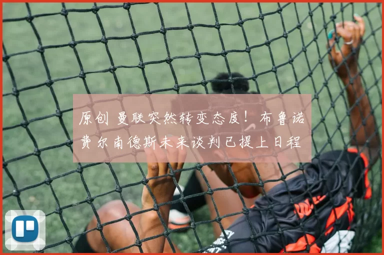 原创 曼联突然转变态度！布鲁诺・费尔南德斯未来谈判已提上日程