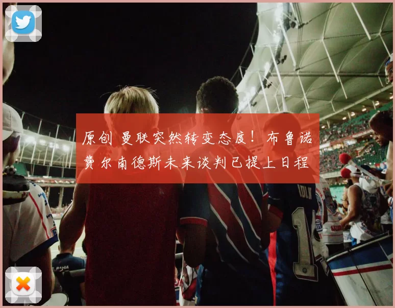 原创 曼联突然转变态度！布鲁诺・费尔南德斯未来谈判已提上日程