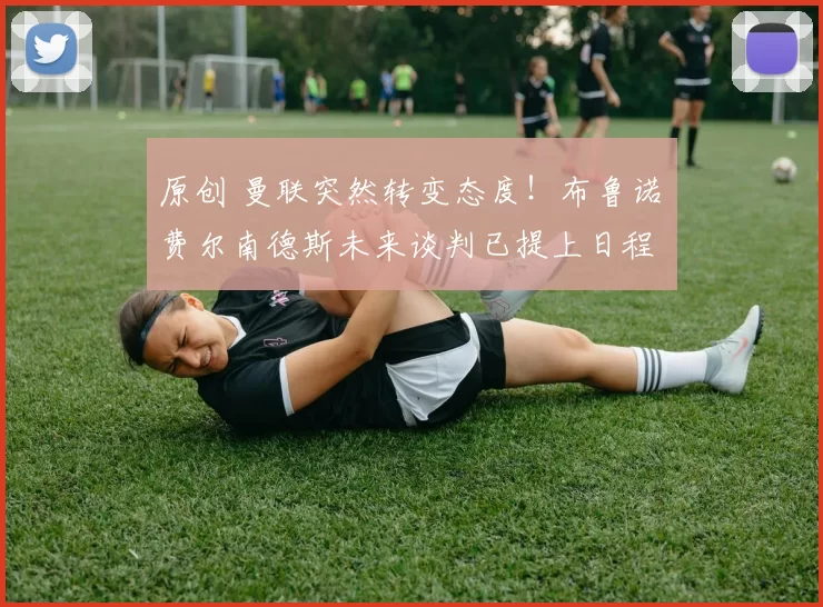 原创 曼联突然转变态度！布鲁诺・费尔南德斯未来谈判已提上日程