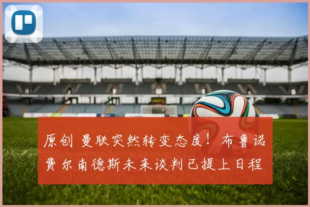 原创 曼联突然转变态度！布鲁诺・费尔南德斯未来谈判已提上日程