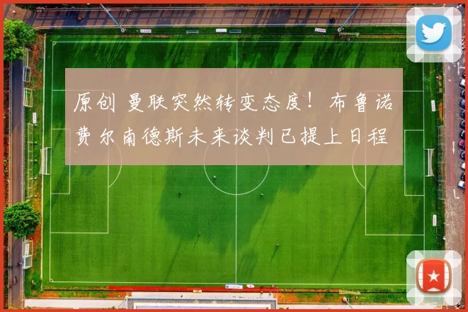 原创 曼联突然转变态度！布鲁诺・费尔南德斯未来谈判已提上日程