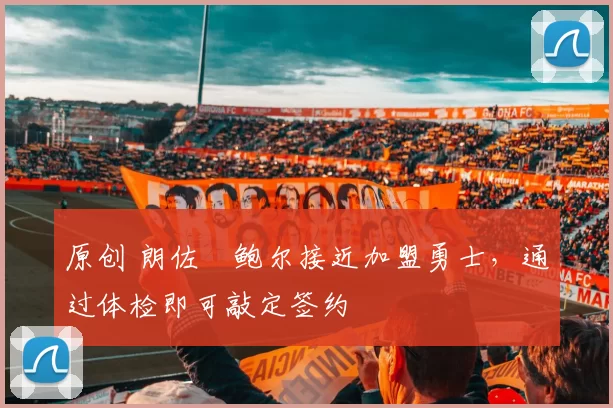 原创 朗佐・鲍尔接近加盟勇士，通过体检即可敲定签约