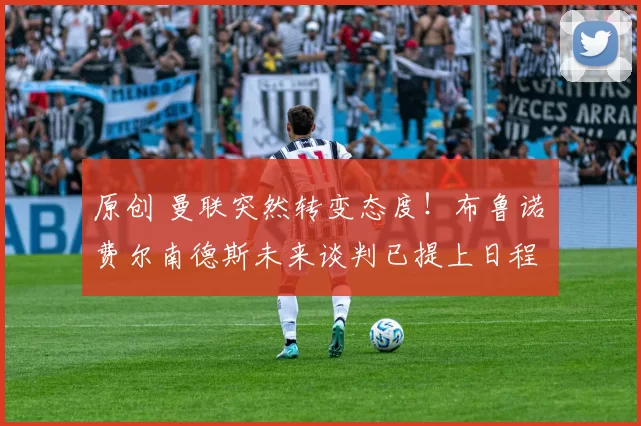 原创 曼联突然转变态度！布鲁诺・费尔南德斯未来谈判已提上日程