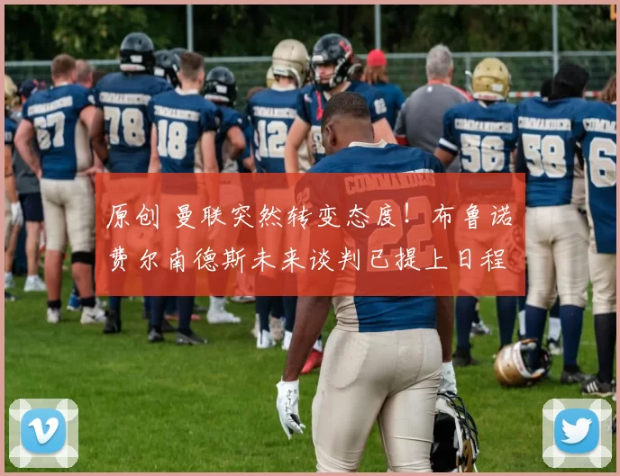 原创 曼联突然转变态度！布鲁诺・费尔南德斯未来谈判已提上日程