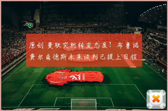 原创 曼联突然转变态度！布鲁诺・费尔南德斯未来谈判已提上日程