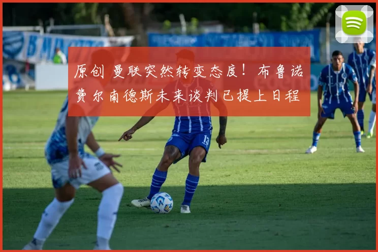 原创 曼联突然转变态度！布鲁诺・费尔南德斯未来谈判已提上日程