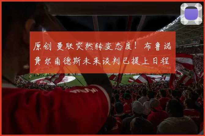 原创 曼联突然转变态度！布鲁诺・费尔南德斯未来谈判已提上日程