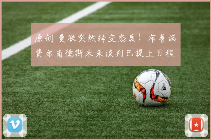 原创 曼联突然转变态度！布鲁诺・费尔南德斯未来谈判已提上日程