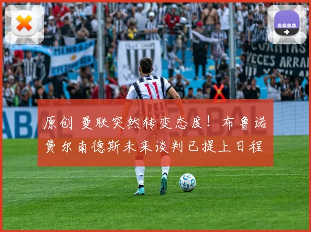 原创 曼联突然转变态度！布鲁诺・费尔南德斯未来谈判已提上日程