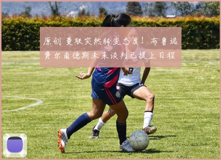 原创 曼联突然转变态度！布鲁诺・费尔南德斯未来谈判已提上日程