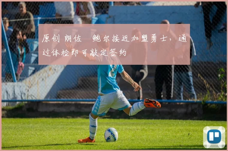 原创 朗佐・鲍尔接近加盟勇士，通过体检即可敲定签约