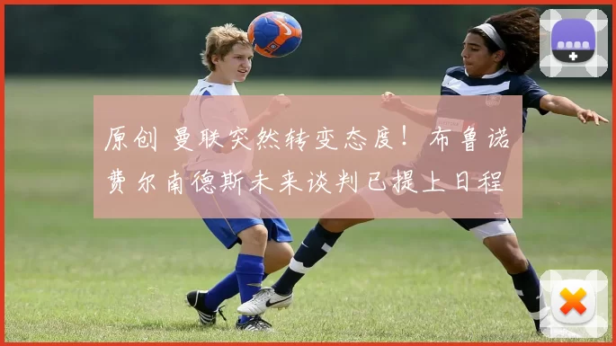 原创 曼联突然转变态度！布鲁诺・费尔南德斯未来谈判已提上日程