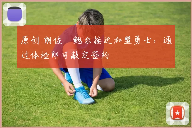 原创 朗佐・鲍尔接近加盟勇士，通过体检即可敲定签约