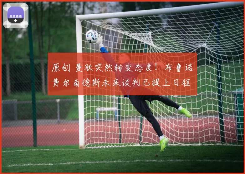 原创 曼联突然转变态度！布鲁诺・费尔南德斯未来谈判已提上日程