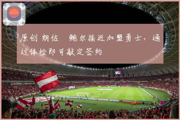 原创 朗佐・鲍尔接近加盟勇士，通过体检即可敲定签约