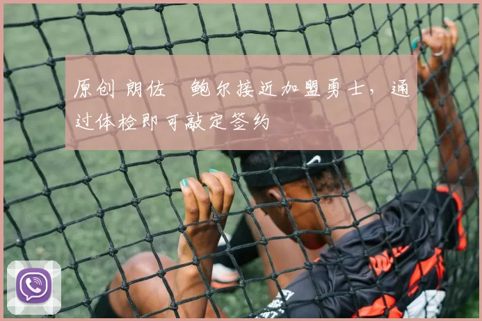 原创 朗佐・鲍尔接近加盟勇士，通过体检即可敲定签约