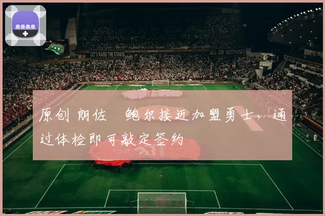 原创 朗佐・鲍尔接近加盟勇士，通过体检即可敲定签约