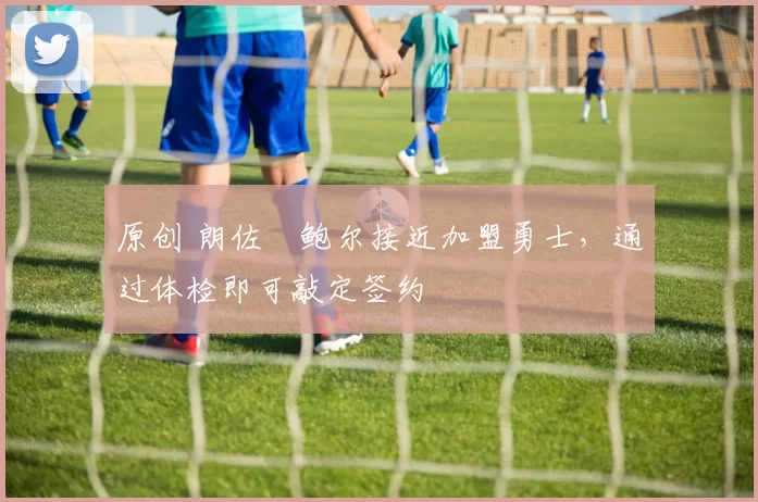 原创 朗佐・鲍尔接近加盟勇士，通过体检即可敲定签约