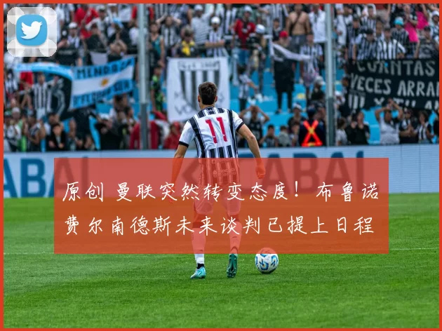 原创 曼联突然转变态度！布鲁诺・费尔南德斯未来谈判已提上日程