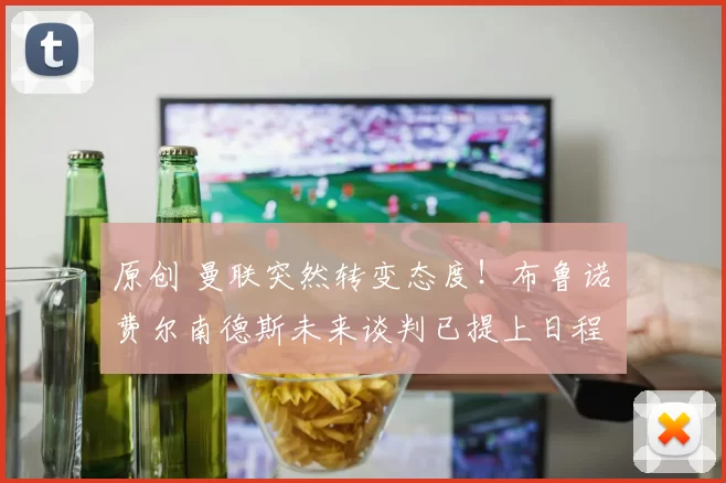 原创 曼联突然转变态度！布鲁诺・费尔南德斯未来谈判已提上日程