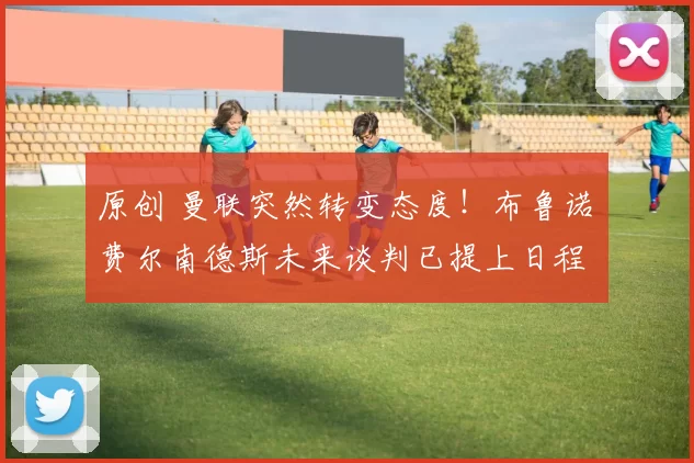 原创 曼联突然转变态度！布鲁诺・费尔南德斯未来谈判已提上日程