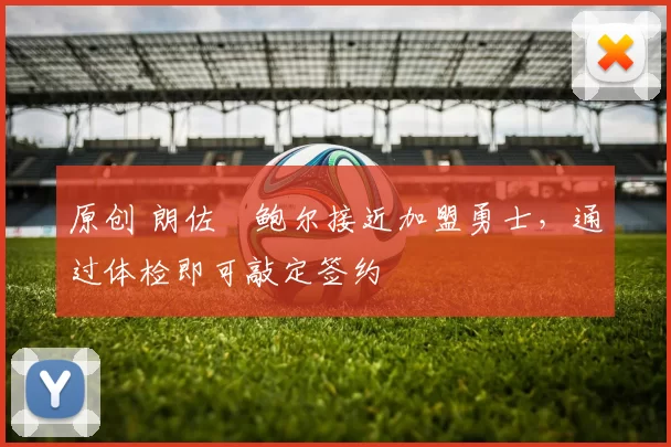 原创 朗佐・鲍尔接近加盟勇士，通过体检即可敲定签约