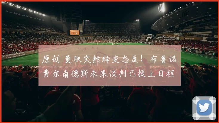 原创 曼联突然转变态度！布鲁诺・费尔南德斯未来谈判已提上日程