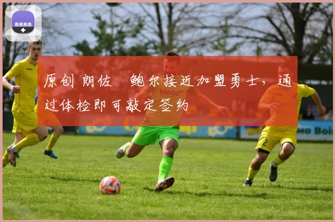 原创 朗佐・鲍尔接近加盟勇士，通过体检即可敲定签约