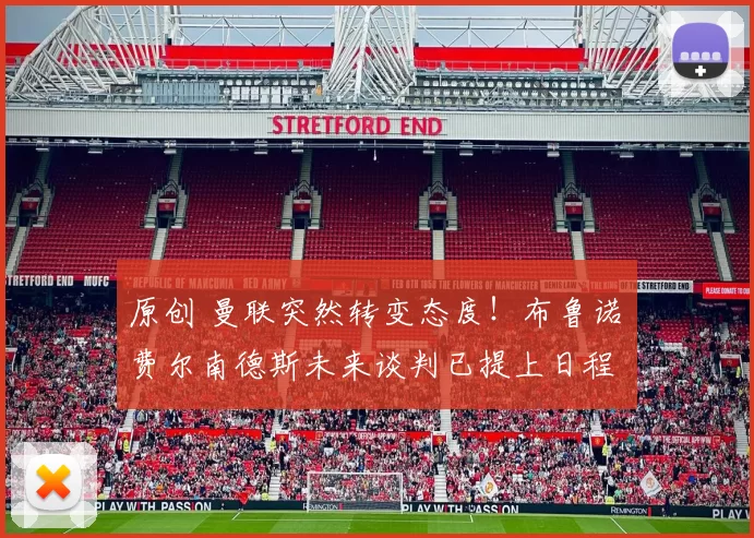 原创 曼联突然转变态度！布鲁诺・费尔南德斯未来谈判已提上日程
