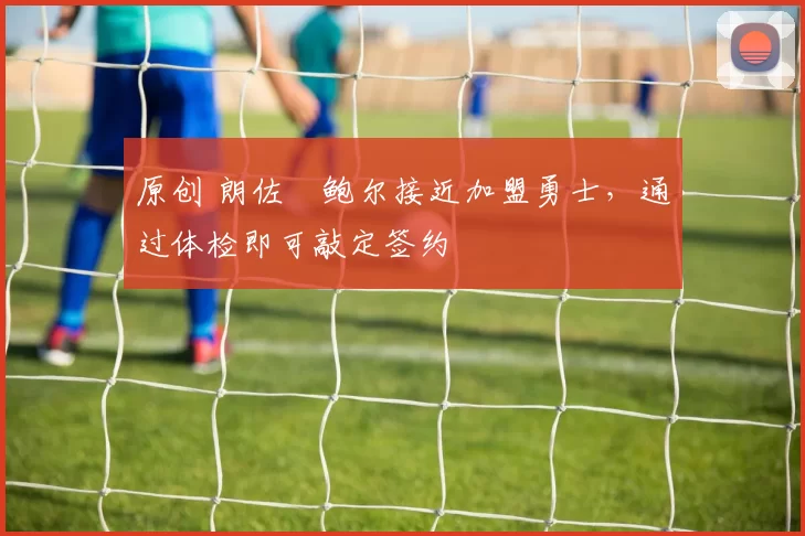 原创 朗佐・鲍尔接近加盟勇士，通过体检即可敲定签约