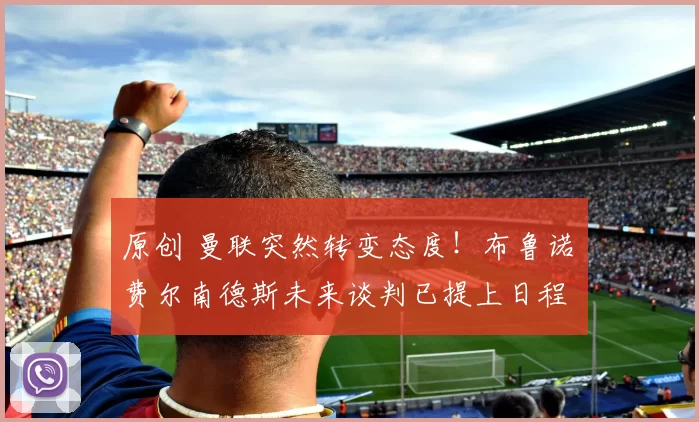 原创 曼联突然转变态度！布鲁诺・费尔南德斯未来谈判已提上日程