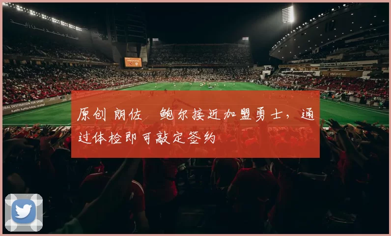 原创 朗佐・鲍尔接近加盟勇士，通过体检即可敲定签约