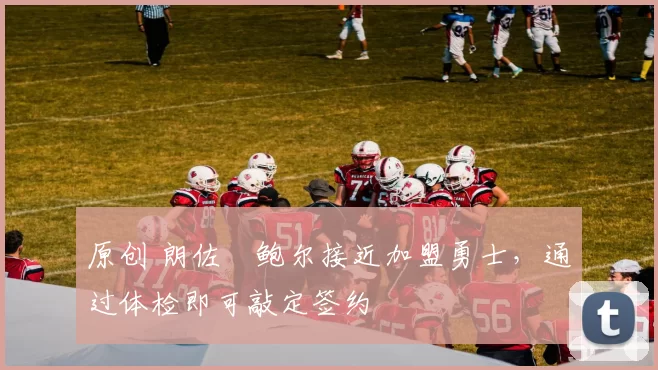 原创 朗佐・鲍尔接近加盟勇士，通过体检即可敲定签约