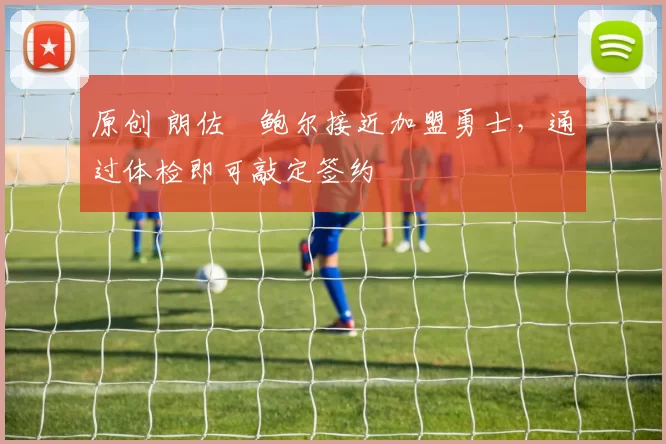 原创 朗佐・鲍尔接近加盟勇士，通过体检即可敲定签约