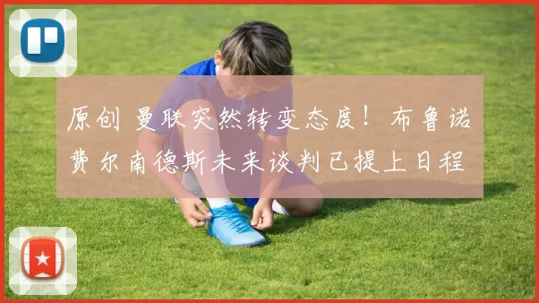 原创 曼联突然转变态度！布鲁诺・费尔南德斯未来谈判已提上日程