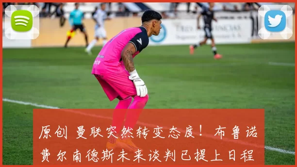 原创 曼联突然转变态度！布鲁诺・费尔南德斯未来谈判已提上日程