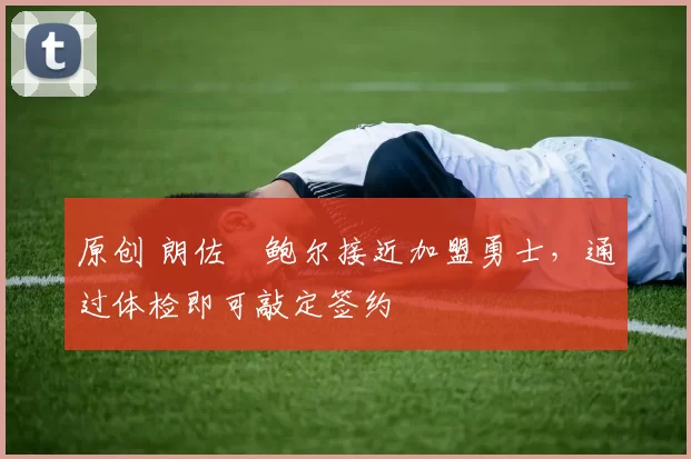 原创 朗佐・鲍尔接近加盟勇士，通过体检即可敲定签约