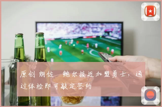 原创 朗佐・鲍尔接近加盟勇士，通过体检即可敲定签约