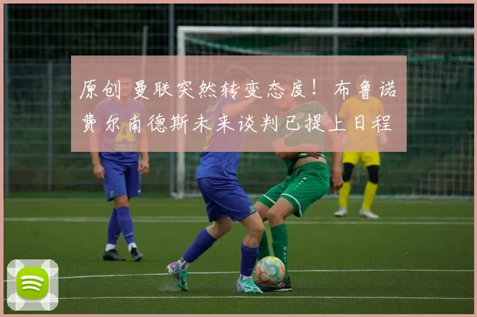 原创 曼联突然转变态度！布鲁诺・费尔南德斯未来谈判已提上日程