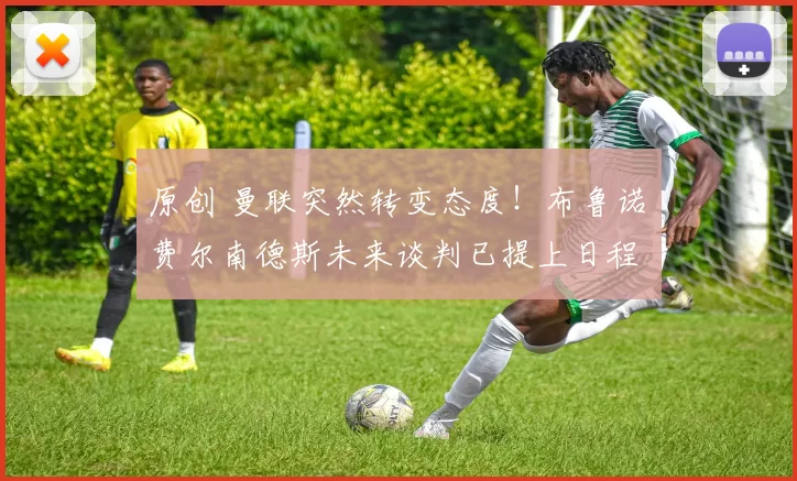 原创 曼联突然转变态度！布鲁诺・费尔南德斯未来谈判已提上日程