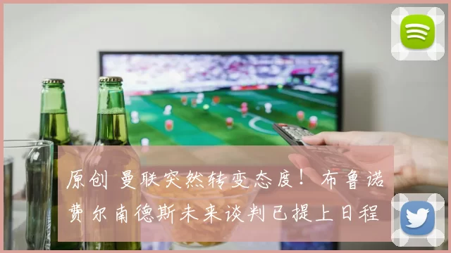 原创 曼联突然转变态度！布鲁诺・费尔南德斯未来谈判已提上日程