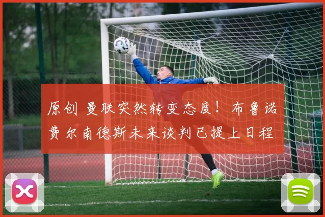 原创 曼联突然转变态度！布鲁诺・费尔南德斯未来谈判已提上日程