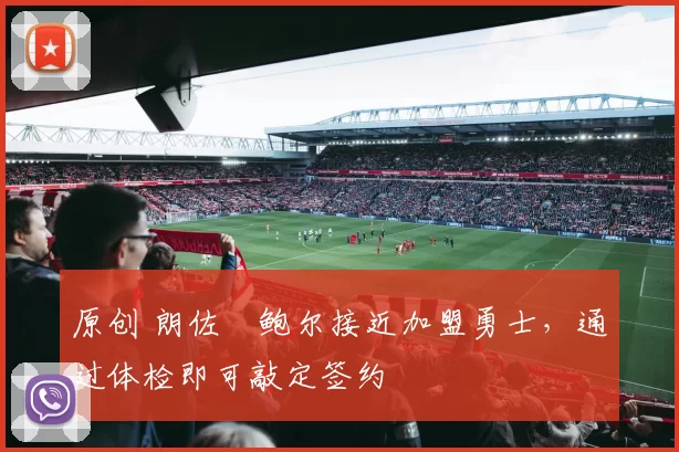 原创 朗佐・鲍尔接近加盟勇士，通过体检即可敲定签约