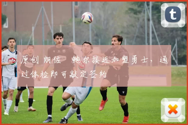 原创 朗佐・鲍尔接近加盟勇士，通过体检即可敲定签约