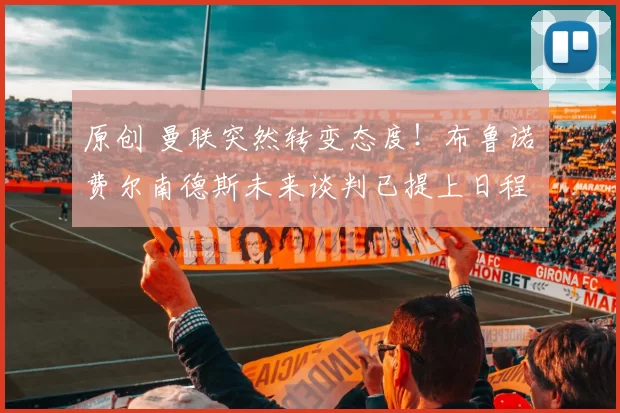 原创 曼联突然转变态度！布鲁诺・费尔南德斯未来谈判已提上日程